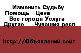 Изменить Судьбу, Помощь › Цена ­ 15 000 - Все города Услуги » Другие   . Чувашия респ.